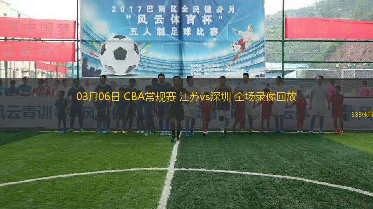 03月06日 CBA常规赛 江苏vs深圳 全场录像回放