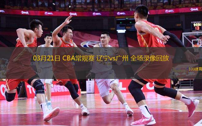 03月21日 CBA常规赛 辽宁vs广州 全场录像回放